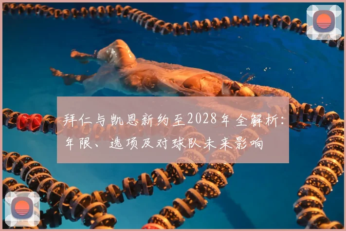 拜仁与凯恩新约至2028年全解析：年限、选项及对球队未来影响
