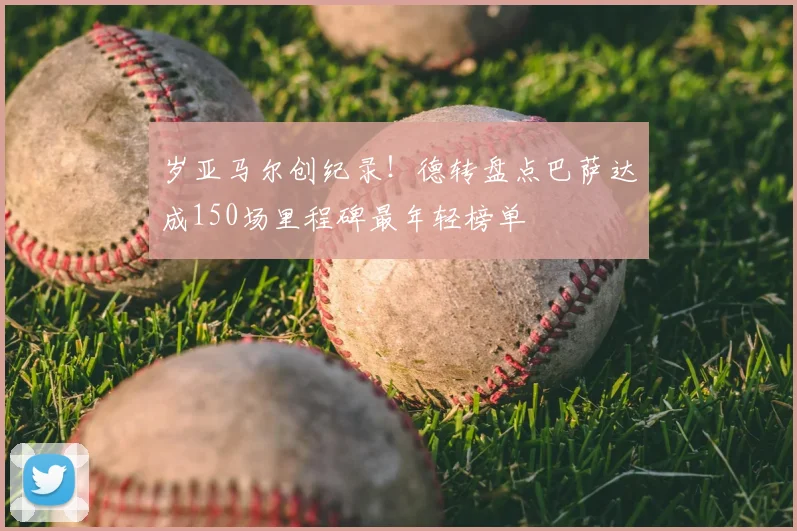 岁亚马尔创纪录！德转盘点巴萨达成150场里程碑最年轻榜单