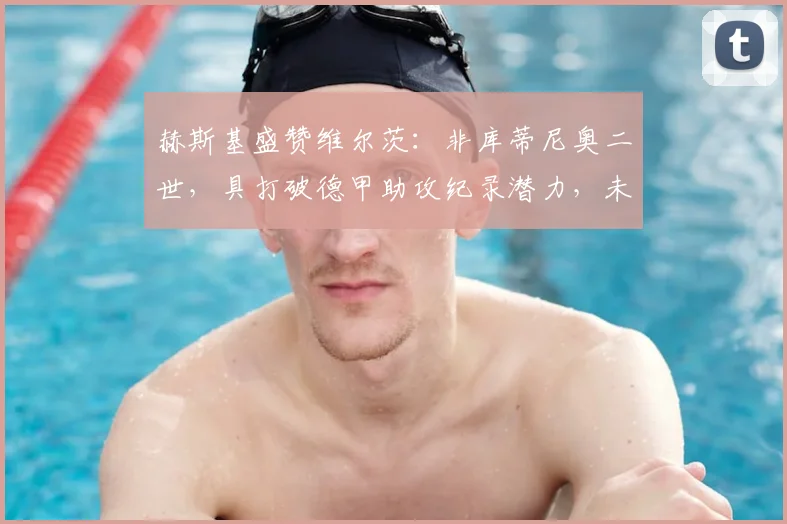 赫斯基盛赞维尔茨:非库蒂尼奥二世,具打破德甲助攻纪录潜力,未来比肩德布劳内?