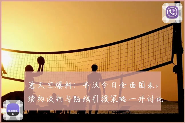 意天空爆料：齐沃今日会面国米，续约谈判与防线引援策略一并讨论