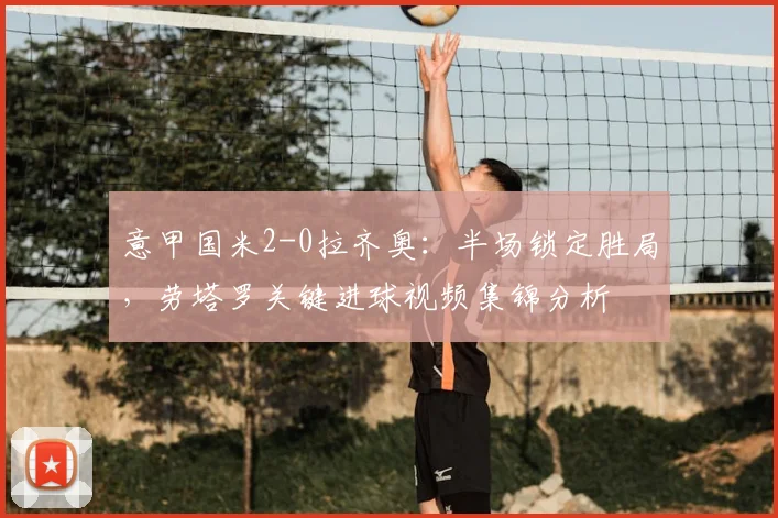 意甲国米2-0拉齐奥：半场锁定胜局，劳塔罗关键进球视频集锦分析