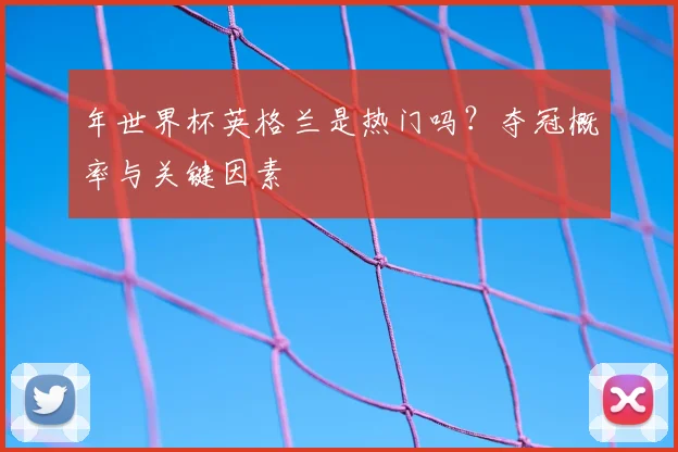 年世界杯英格兰是热门吗？夺冠概率与关键因素