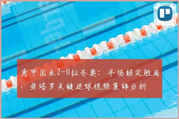 意甲国米2-0拉齐奥：半场锁定胜局，劳塔罗关键进球视频集锦分析