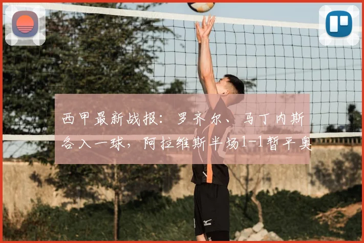 西甲最新战报：罗齐尔、马丁内斯各入一球，阿拉维斯半场1-1暂平奥萨苏纳