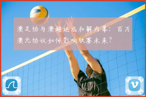 澳足协与澳超达成和解内幕:百万澳元协议如何影响联赛未来?