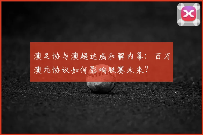 澳足协与澳超达成和解内幕:百万澳元协议如何影响联赛未来?
